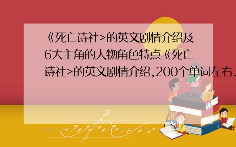 《死亡诗社>的英文剧情介绍及6大主角的人物角色特点《死亡诗社>的英文剧情介绍,200个单词左右.以及以下六位主角的人物角色特点介绍,每个角色各2句话.Robin Williams ...John Keating Robert Sean Leon