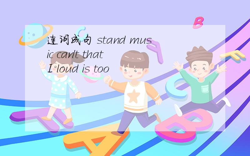 连词成句 stand music can't that I loud is too