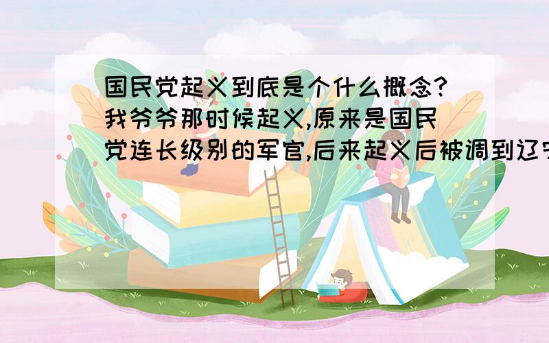 国民党起义到底是个什么概念?我爷爷那时候起义,原来是国民党连长级别的军官,后来起义后被调到辽宁级别不变,这是属于什么?