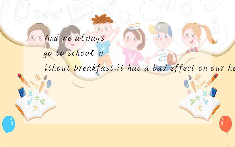 And we always go to school without breakfast,it has a bad effect on our health and study.求改错