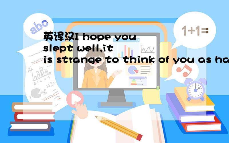 英译汉I hope you slept well,it is strange to think of you as half a world away.But I do think.英译汉：不要电脑翻译的!I hope you slept well,it is strange to thinkof you as half a world away.But I do think of you each day,and I am always