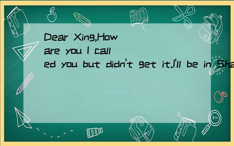 Dear Xing,How are you I called you but didn't get it.I'll be in Shanghai Pudong airport 2010 9