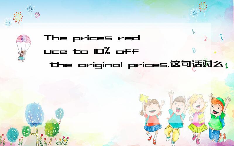 The prices reduce to 10% off the original prices.这句话对么