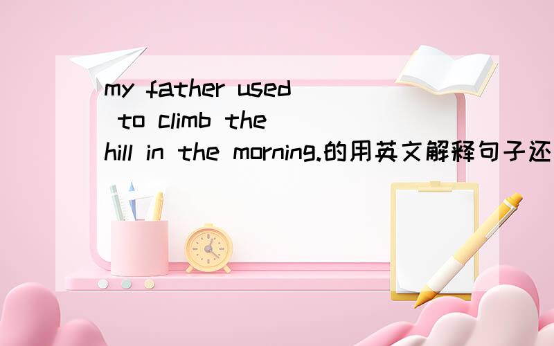 my father used to climb the hill in the morning.的用英文解释句子还有He is at the same age as LilyThe city is well -known for its modern bulidings.的用英文解释句子