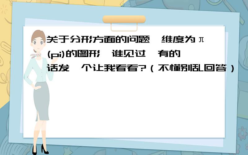 关于分形方面的问题,维度为π(pi)的图形,谁见过,有的话发一个让我看看?（不懂别乱回答）