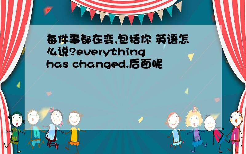 每件事都在变,包括你 英语怎么说?everything has changed.后面呢