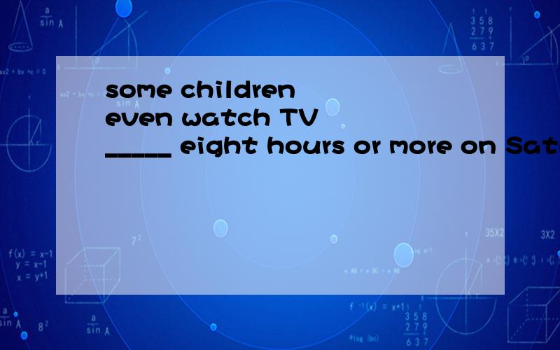 some children even watch TV _____ eight hours or more on Saturday.A.for B.on C.after D.in