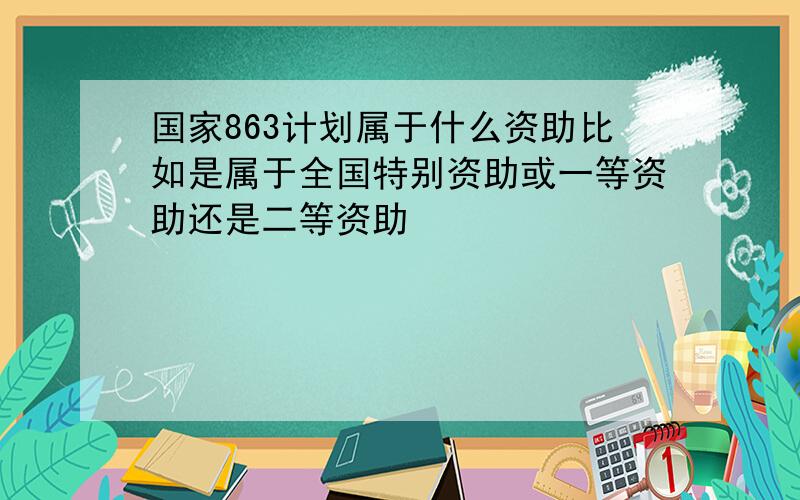 国家863计划属于什么资助比如是属于全国特别资助或一等资助还是二等资助