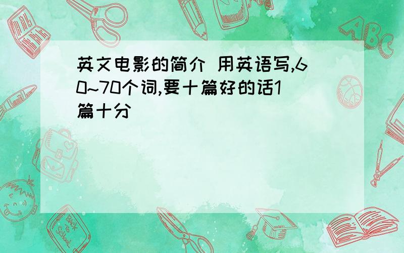 英文电影的简介 用英语写,60~70个词,要十篇好的话1篇十分