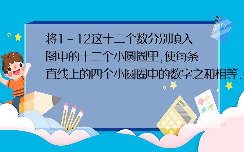 将1-12这十二个数分别填入图中的十二个小圆圈里,使每条直线上的四个小圆圈中的数字之和相等.00——0 ——0——00 00——0——0——00第一行的圈在中间