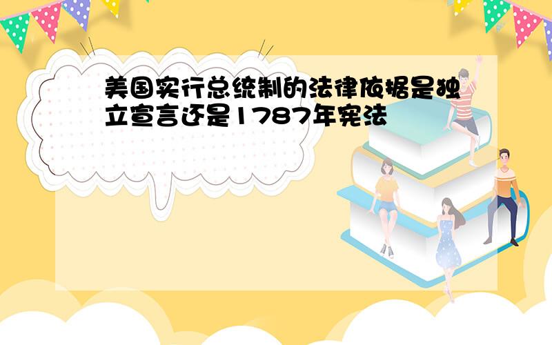 美国实行总统制的法律依据是独立宣言还是1787年宪法