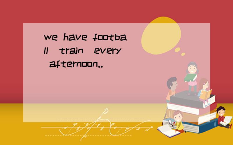 we have football(train)every afternoon..