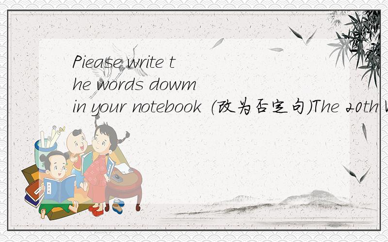 Piease write the words dowm in your notebook （改为否定句）The 20th Winter Olympic Games opened on February 10th,2006.(对on February 10th,2006 提问）The shenzhou Ⅴ spacecraft orbited the earth 14 times.(对14提问）30分钟求解答