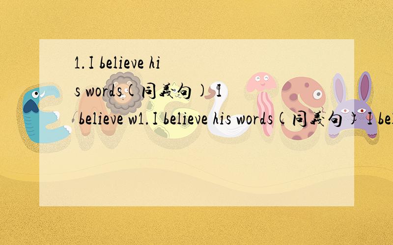 1.I believe his words(同义句) I believe w1.I believe his words(同义句) I believe what ( )( )2.He is friendly and helpful.( 对friendly and helpful 提问)( )is he(