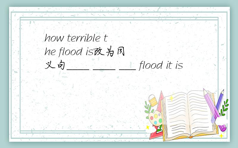 how terrible the flood is改为同义句____ ____ ___ flood it is