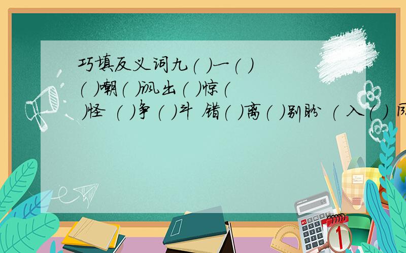 巧填反义词九( )一( ) ( )嘲( )讽出( )惊( )怪 ( )争( )斗 错( )离( )别盼 ( 入( ) 同( )共( ) ( )差( )( )腔( )腔 ( )顾( ) ( )吁( )吁三( )两( )谈( )说( )急