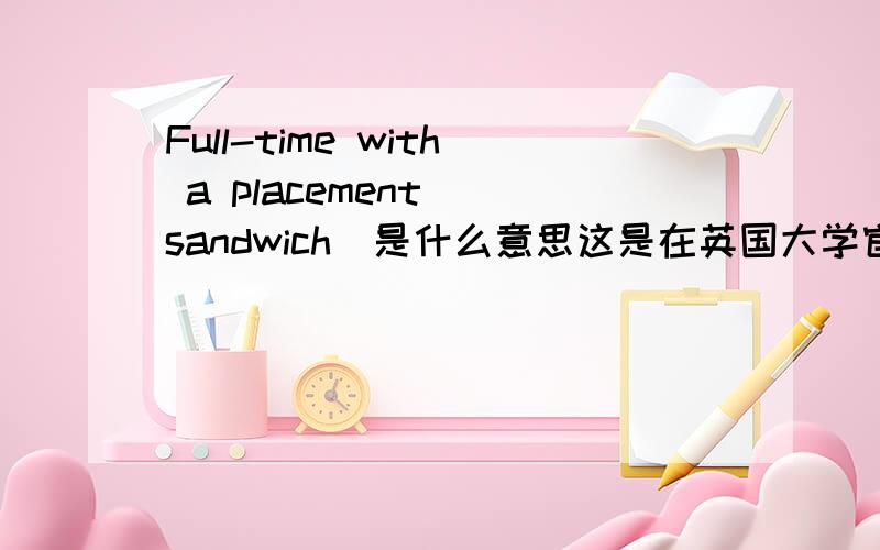 Full-time with a placement (sandwich)是什么意思这是在英国大学官网发现的,
