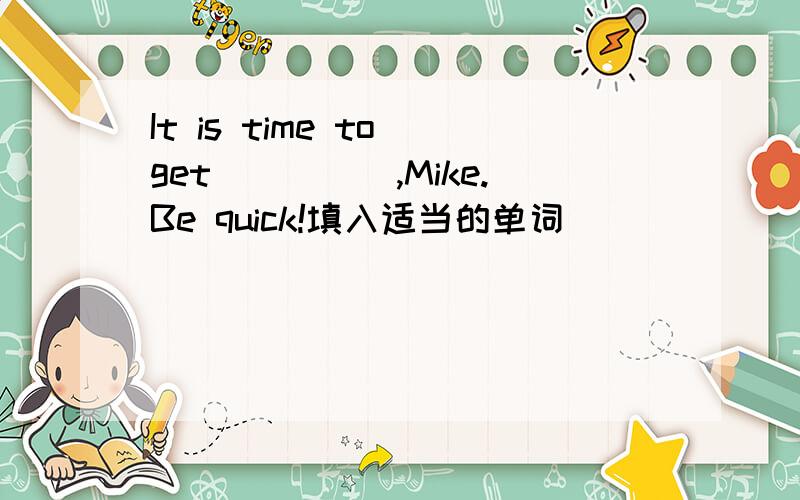 It is time to get_____,Mike.Be quick!填入适当的单词