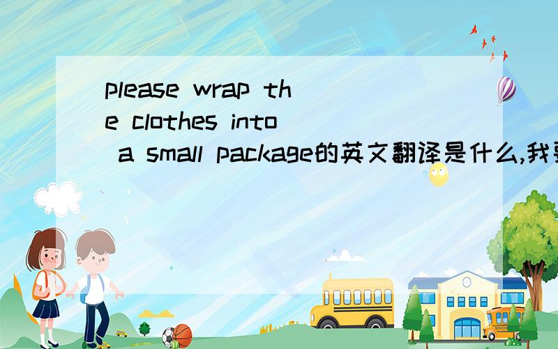 please wrap the clothes into a small package的英文翻译是什么,我要问问