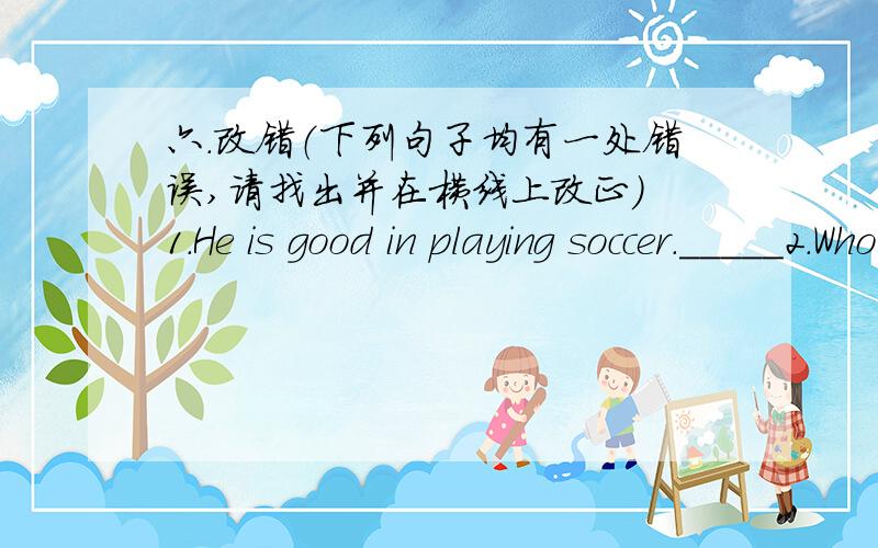 六.改错（下列句子均有一处错误,请找出并在横线上改正） 1.He is good in playing soccer._____2.Who other do you know in the city?______3.Did you have fun camp?____4.How soon does it take to get to school?_____5.It's about ten min