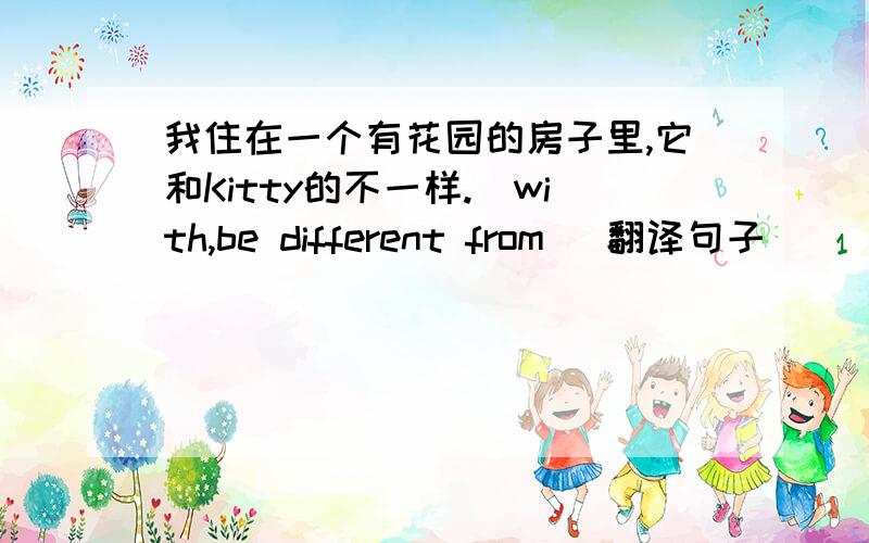 我住在一个有花园的房子里,它和Kitty的不一样.(with,be different from) 翻译句子