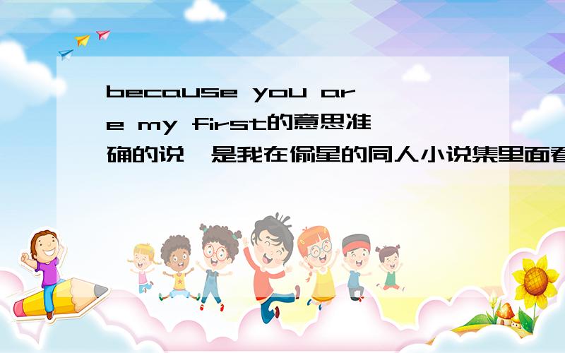 because you are my first的意思准确的说,是我在偷星的同人小说集里面看到的句子,完整的见下: