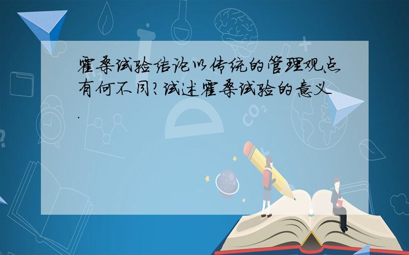 霍桑试验结论以传统的管理观点有何不同?试述霍桑试验的意义.