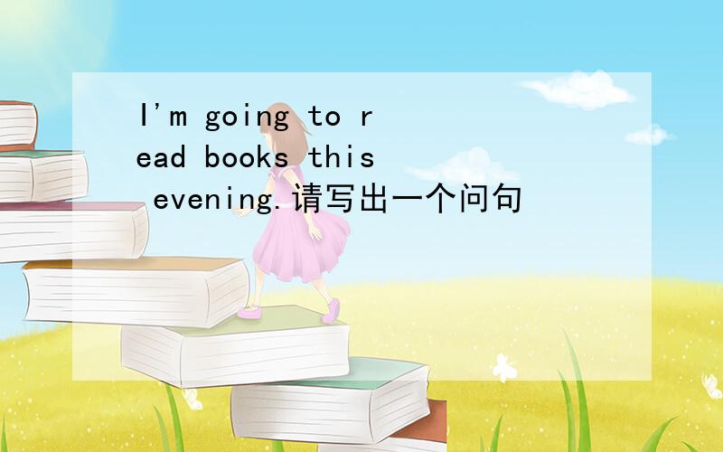 I'm going to read books this evening.请写出一个问句