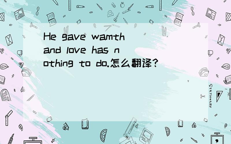 He gave wamth and love has nothing to do.怎么翻译?