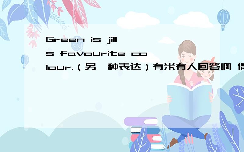 Green is jill's favourite colour.（另一种表达）有米有人回答啊 偶赶时间捏