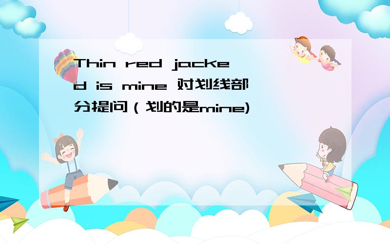 Thin red jacked is mine 对划线部分提问（划的是mine)