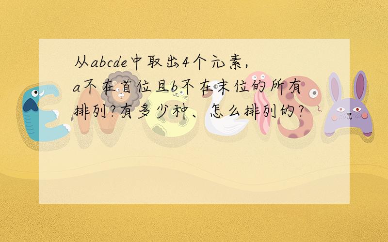 从abcde中取出4个元素,a不在首位且b不在末位的所有排列?有多少种、怎么排列的?