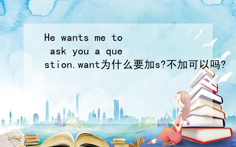 He wants me to ask you a question.want为什么要加s?不加可以吗?