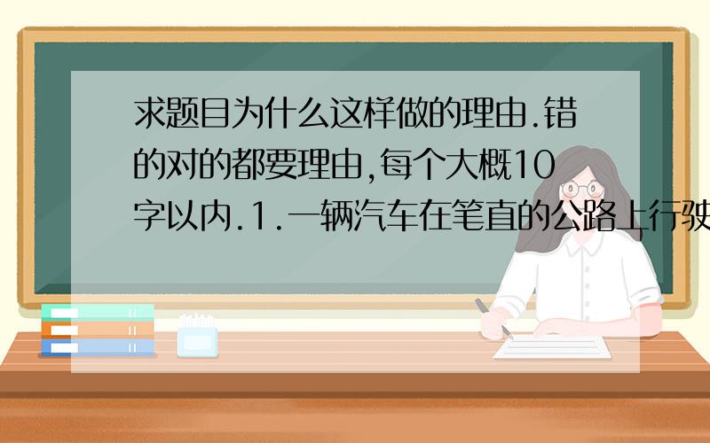 求题目为什么这样做的理由.错的对的都要理由,每个大概10字以内.1.一辆汽车在笔直的公路上行驶,两次拐弯后,仍按原来的方向前进,那么两次拐弯的角度是 （B）A.第一次右拐 50°,第二次左拐13