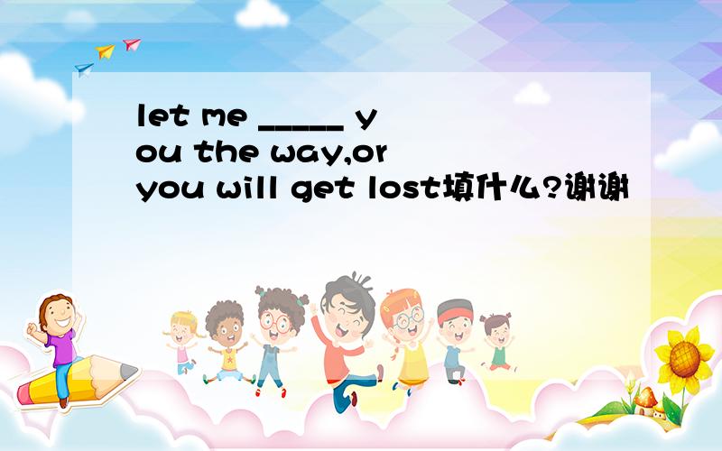 let me _____ you the way,or you will get lost填什么?谢谢