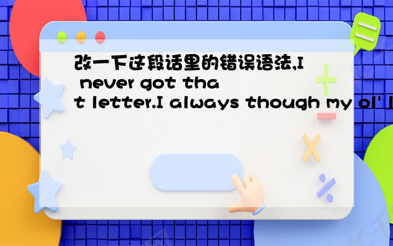 改一下这段话里的错误语法,I never got that letter.I always though my ol' lady stole it.Well.I wasn't gonna stay no place where I couldn't get nowhere or make something of myself,an' where they stole you letters.I ast her if she stole it,to