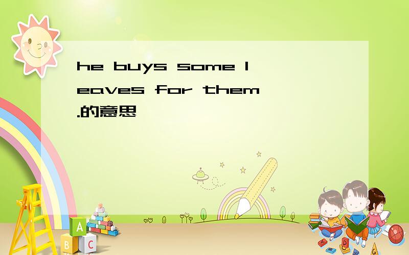 he buys some leaves for them.的意思