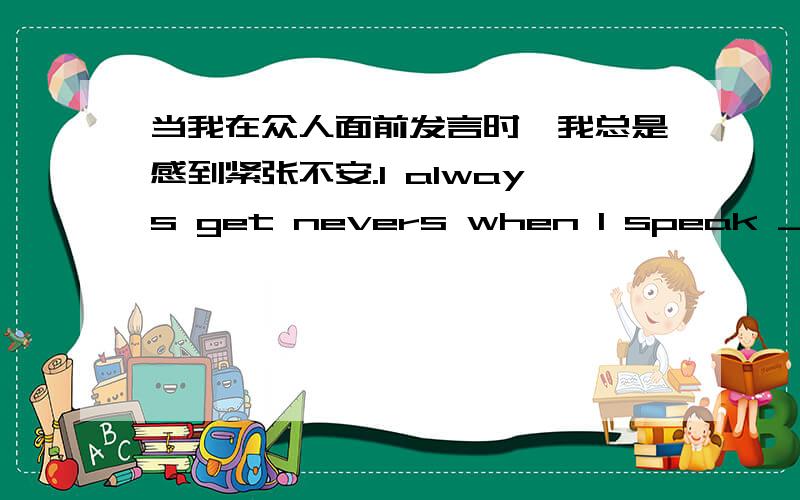 当我在众人面前发言时,我总是感到紧张不安.I always get nevers when I speak ___ ____ ____ people.