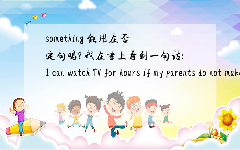 something 能用在否定句吗?我在书上看到一句话：I can watch TV for hours if my parents do not make me do something else.这里是个否定句,something是否应该换成anything呢?