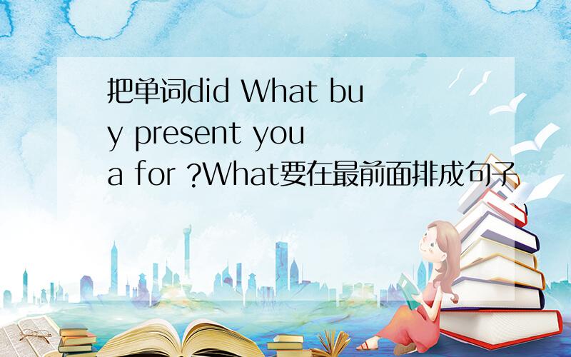 把单词did What buy present you a for ?What要在最前面排成句子