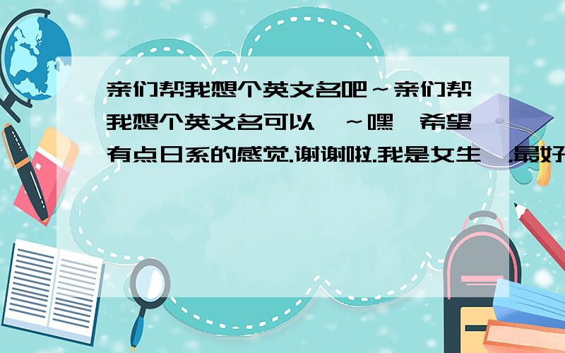 亲们帮我想个英文名吧～亲们帮我想个英文名可以嘛～嘿,希望有点日系的感觉.谢谢啦.我是女生喔，最好把意思写一下嘛。