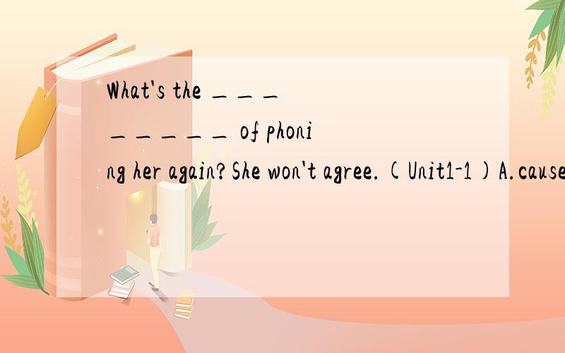 What's the ________ of phoning her again?She won't agree.(Unit1-1)A.cause B.point C.interest D.use为什么选point不选cause,这四个词的区别是什么呢?不大懂。