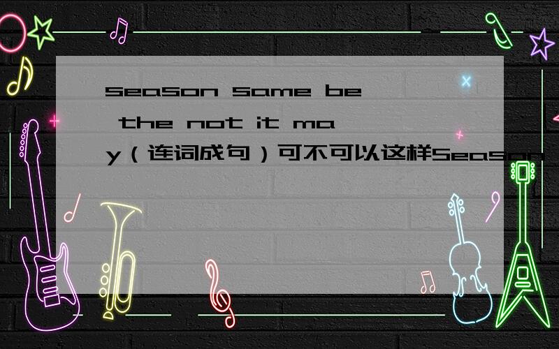 season same be the not it may（连词成句）可不可以这样Season It may not be the same .