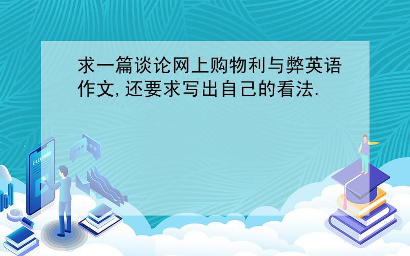 求一篇谈论网上购物利与弊英语作文,还要求写出自己的看法.