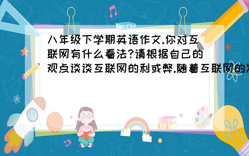 八年级下学期英语作文.你对互联网有什么看法?请根据自己的观点谈谈互联网的利或弊.随着互联网的发展和普及，越来越多青少年开始使用网络。你对互联网有什么看法?请根据自己的观点谈