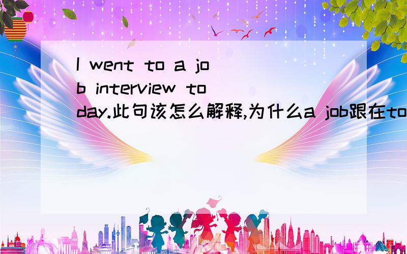 I went to a job interview today.此句该怎么解释,为什么a job跟在to的后面,这是一种什么句型