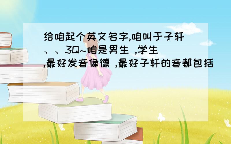 给咱起个英文名字,咱叫于子轩、、3Q~咱是男生 ,学生 ,最好发音像德 ,最好子轩的音都包括