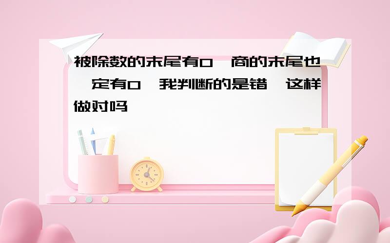 被除数的末尾有0,商的末尾也一定有0,我判断的是错,这样做对吗