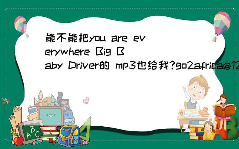 能不能把you are everywhere Big Baby Driver的 mp3也给我?go2africa@126.com