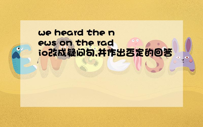 we heard the news on the radio改成疑问句,并作出否定的回答